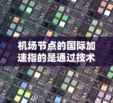 机场节点的国际加速指的是通过技术、管理或运营手段，提升机场的运营效率和响应速度，特别是在国际运输和航空服务领域。以下是一些可能的解决方案和策略
