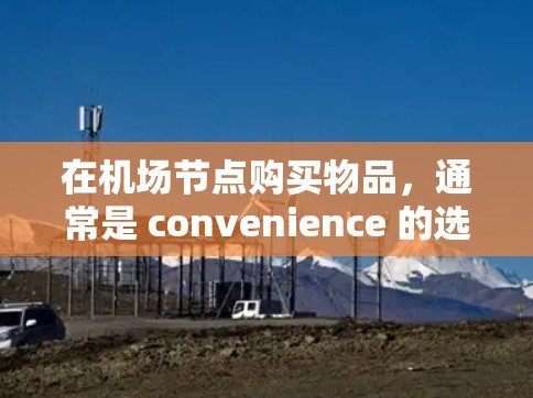 在机场节点购买物品,通常是 convenience 的选择,因此需要遵循以下几点规则 在机场节点购买物品,通常是 convenience 的选择,因此需要遵循以下几点规则