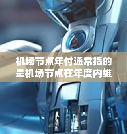 机场节点年付通常指的是机场节点在年度内维护、检查和管理的费用或责任。机场节点可能包括机场的各个区域或区域内的设施，这些区域需要定期进行维护和检查，以确保机场的正常运营
