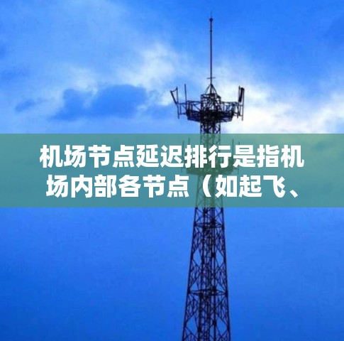 机场节点延迟排行是指机场内部各节点（如起飞、着陆、起飞至着陆等中间节点）的延迟情况的管理。延迟排行是为了及时发现和处理节点延迟，确保机场的正常运营