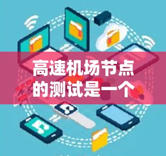 高速机场节点的测试是一个复杂而重要的过程，涉及多个方面，需要综合考虑硬件、软件、人员、预算等因素。以下是一个结构化的步骤指南，帮助您全面理解和执行高速机场节点测试