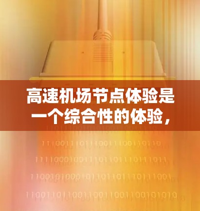 高速机场节点体验是一个综合性的体验，主要涵盖了机场设施、高速公路行驶、机场停机楼以及周边环境等。以下是一些主要的体验亮点和特点