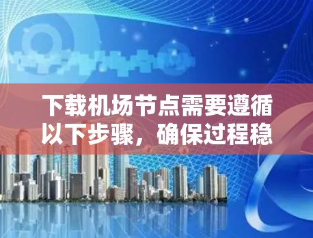 下载机场节点需要遵循以下步骤，确保过程稳定且顺利