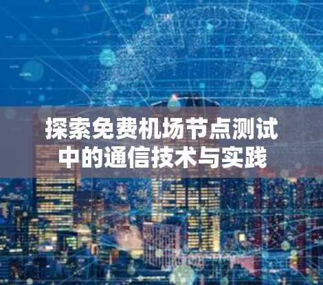 探索免费机场节点测试中的通信技术与实践