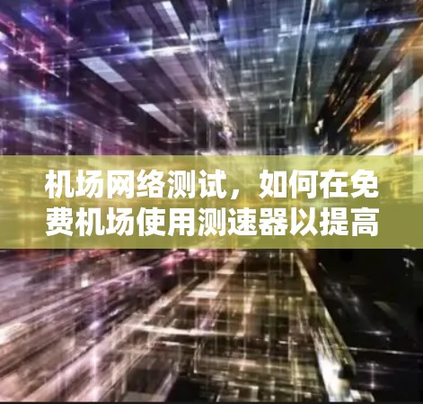 机场网络测试，如何在免费机场使用测速器以提高数据流量