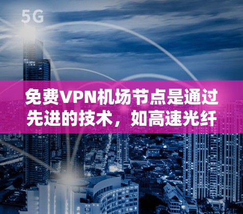 免费VPN机场节点是通过先进的技术，如高速光纤和高科技设备，提供更安全、更方便的VPN服务的机场。以下是一些具体的机场及其免费VPN服务情况