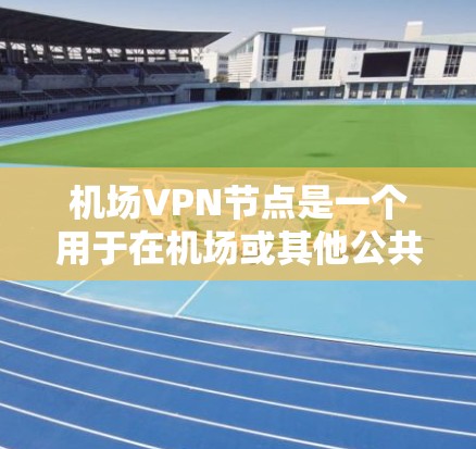 机场VPN节点是一个用于在机场或其他公共场所访问互联网服务的网络节点。这些节点通常提供了一种安全、可靠的VPN连接方式。以下是一些常见的机场VPN节点列表