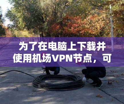 为了在电脑上下载并使用机场VPN节点，可以按照以下步骤进行