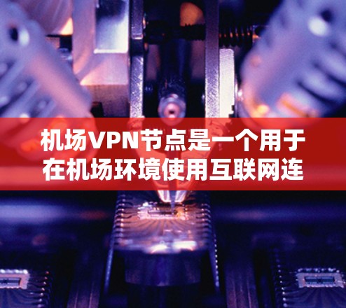 机场VPN节点是一个用于在机场环境使用互联网连接到外部服务器的设备或软件。以下是对机场VPN节点的详细介绍