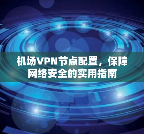 机场VPN节点配置，保障网络安全的实用指南
