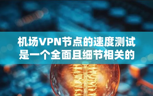 机场VPN节点的速度测试是一个全面且细节相关的工程，旨在评估节点在真实网络环境下的性能。以下是一个详细的步骤指南