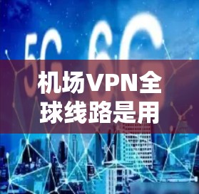 机场VPN全球线路是用户在机场使用VPN服务访问国际互联网的途径。以下是一些常见的机场VPN全球线路和可能的使用场景 机场VPN全球线路是用户在机场使用VPN服务访问国际互联网的途径。以下是一些常见的机场VPN全球线路和可能的使用场景