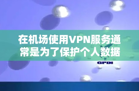 在机场使用VPN服务通常是为了保护个人数据、文件或重要信息的安全。以下是关于在机场使用VPN服务器的一些步骤说明