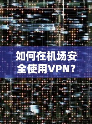 如何在机场安全使用VPN？机场VPN代理解决方案