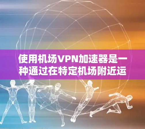 使用机场VPN加速器是一种通过在特定机场附近运行VPN服务，方便在机场附近快速连接目标服务器的技术。以下是关于机场VPN加速器的详细信息