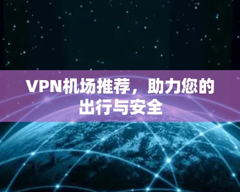VPN机场推荐,助力您的出行与安全 VPN机场推荐,助力您的出行与安全