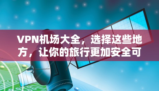 VPN机场大全，选择这些地方，让你的旅行更加安全可靠！