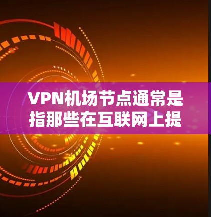 VPN机场节点通常是指那些在互联网上提供VPN服务的机场，这些机场可能位于城市中的某个位置，方便用户方便地访问VPN网络。以下是一些 VPN 机场节点的列表，供参考