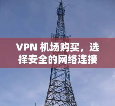 VPN 机场购买，选择安全的网络连接，享受更便捷的出行体验