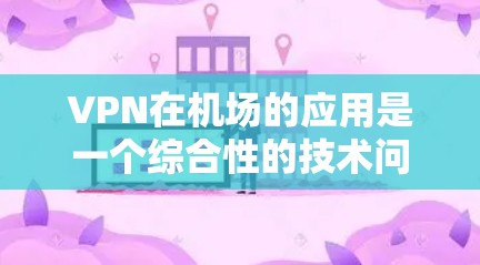 VPN在机场的应用是一个综合性的技术问题，旨在通过加密技术在没有直接互联网的情况下，安全访问机场相关的网站和资源。以下是逐步的解决方案