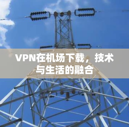 VPN在机场下载，技术与生活的融合