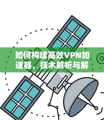 如何构建高效VPN加速器，技术解析与解决方案