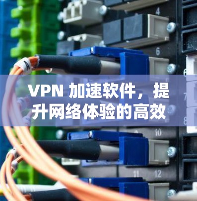 VPN 加速软件，提升网络体验的高效解决方案