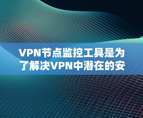 VPN节点监控工具是为了解决VPN中潜在的安全威胁和异常行为而开发的工具。以下是通过VPN节点监控工具进行安全监控的关键步骤