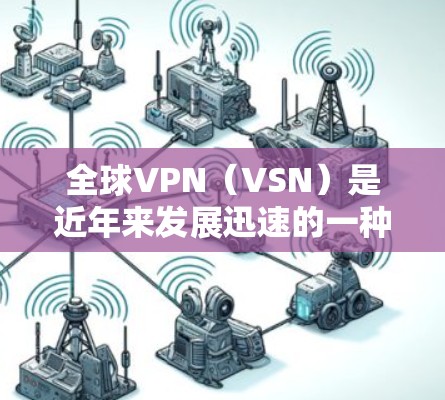 全球VPN（VSN）是近年来发展迅速的一种网络服务，提供了一个安全、私密、可靠的信息传输通道。以下是关于全球VPN高速线路的详细介绍