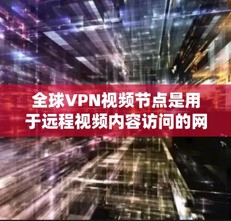 全球VPN视频节点是用于远程视频内容访问的网络服务，广泛应用于不同国家和地区的用户。以下是关于全球VPN视频节点的系统性分析