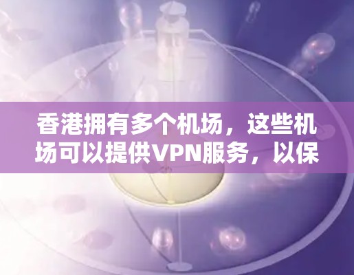 香港拥有多个机场，这些机场可以提供VPN服务，以保护用户的数据安全。以下是香港主要的机场及其相关的VPN服务信息