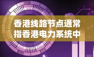 香港线路节点通常指香港电力系统中的关键节点或重要点，具体含义可能因上下文而有所不同。以下是一些可能与香港线路节点相关的信息