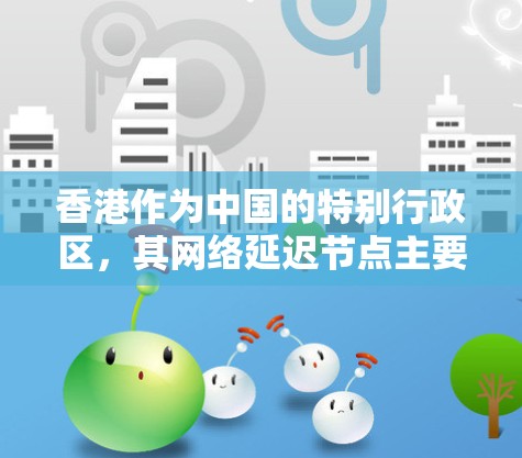香港作为中国的特别行政区，其网络延迟节点主要取决于香港的网络基础设施、数据流量大小以及网络拓扑结构等因素。以下是一些香港可能存在的延迟节点及其原因