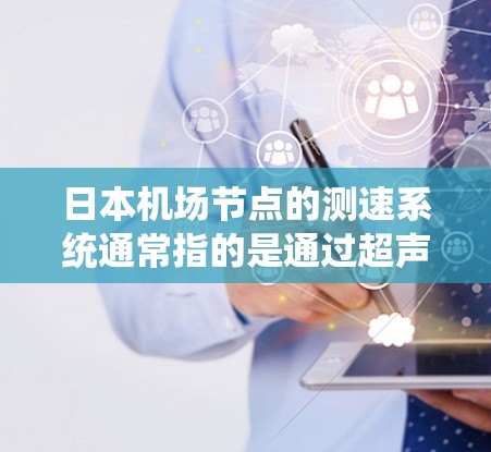 日本机场节点的测速系统通常指的是通过超声波检测器实时监测机场的交通流量情况，以确保交通的顺畅和安全。这些设备可以实时收集和分析机场的各项交通数据，包括人员流量、交通流量、车流密度等信息