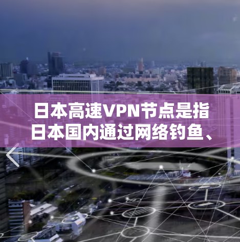 日本高速VPN节点是指日本国内通过网络钓鱼、钓鱼邮件、加密传输等非法手段获取数据的VPN服务。这些服务通常以高速为名，但实际上是为了获取数据而伪装成正常用户。以下是一些日本高速VPN节点的情况