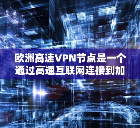 欧洲高速VPN节点是一个通过高速互联网连接到加密网络的用户或设备。这些节点通常使用的是加密技术来保护用户的数据和隐私。在欧洲，一些国家和公司提供了专门的高速VPN服务，以满足用户的需求