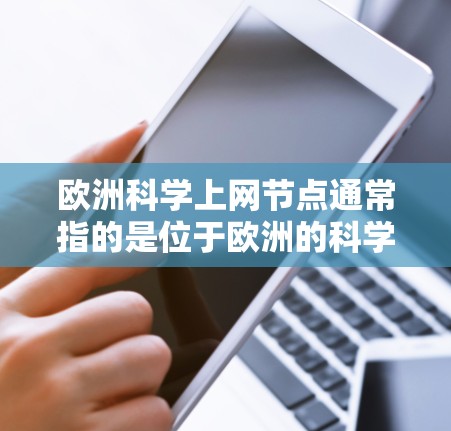 欧洲科学上网节点通常指的是位于欧洲的科学研究机构、大学或技术中心，这些机构通过互联网平台访问和支持科学研究。以下是一些可能属于欧洲科学上网节点的机构及其主要功能