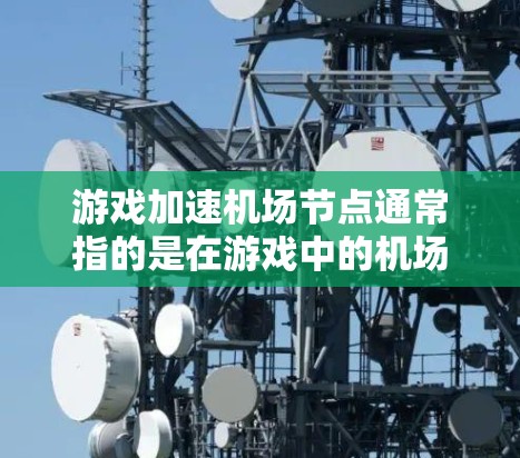 游戏加速机场节点通常指的是在游戏中的机场节点，即你在游戏中可以使用的机场位置，用于加速游戏中的移动、任务完成等。机场节点可能是游戏中的一个特定位置，类似于真实世界的机场，供你在游戏中快速移动或到达