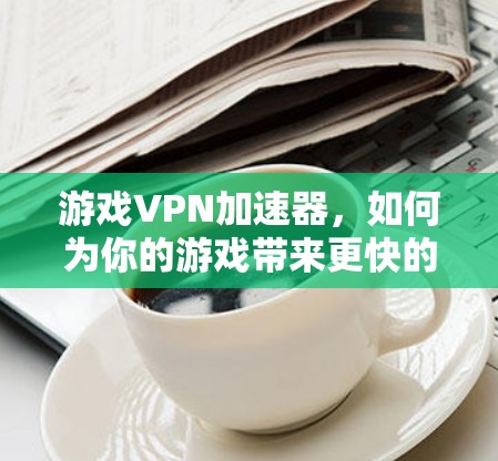游戏VPN加速器，如何为你的游戏带来更快的体验？