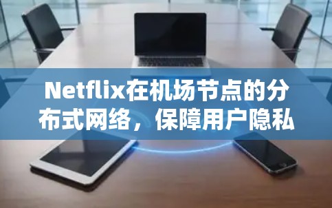 Netflix在机场节点的分布式网络，保障用户隐私与提升航空出行体验