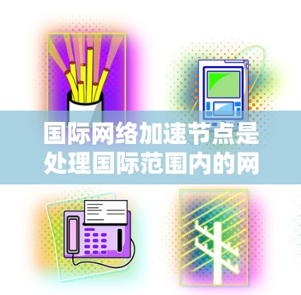 国际网络加速节点是处理国际范围内的网络流量的专业设备，旨在提高网络效率和降低成本。以下是关于国际网络加速节点的详细分析