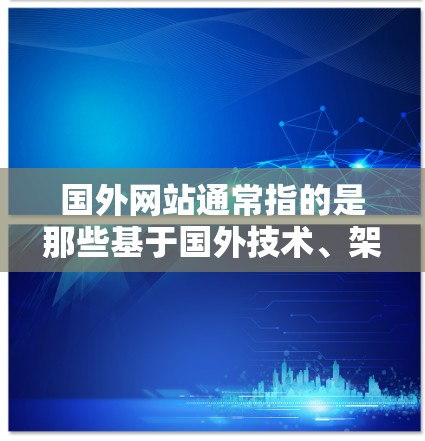 国外网站通常指的是那些基于国外技术、架构或网络结构的企业网站，它们通常位于西方国家（如美国、英国、加拿大等）这些网站通常使用与本地网站不同的技术和架构，可能涉及不同的加密协议、服务器配置或网络布局