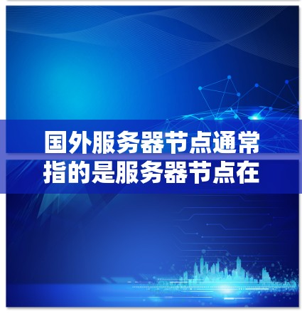国外服务器节点通常指的是服务器节点在国际或国外地区的分布情况。服务器节点可以指服务器上的运行设备、服务节点或网络节点。以下是一些可能与国外服务器节点相关的内容