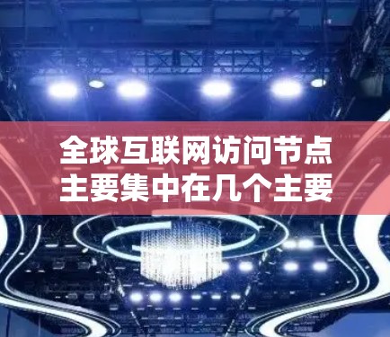 全球互联网访问节点主要集中在几个主要地区，这些节点是全球互联网网络的重要组成部分，影响着全球的互联网使用和数据流。以下是一些主要的互联网访问节点