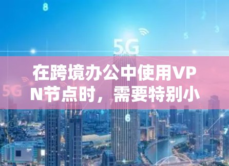 在跨境办公中使用VPN节点时，需要特别小心，因为VPN主要用来窃取或传播数据，而不是作为加密或保护网络的工具。以下是一些关键点和建议