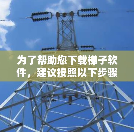 为了帮助您下载梯子软件，建议按照以下步骤进行