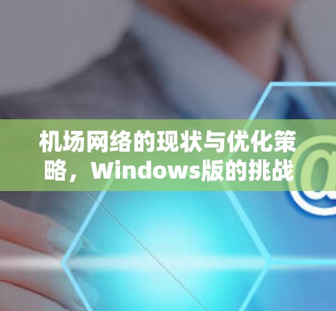 机场网络的现状与优化策略，Windows版的挑战与解决方案