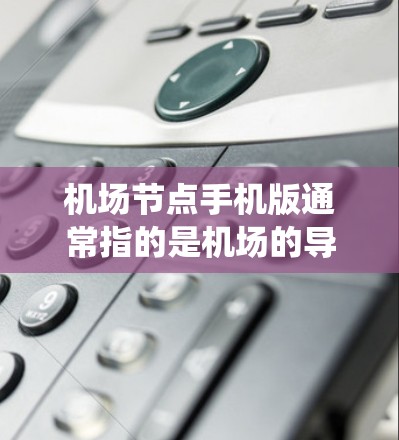 机场节点手机版通常指的是机场的导航系统或应用程序，允许用户在机场内移动或到达指定的地点。以下是一些常见的机场节点手机版和如何找到它们的步骤