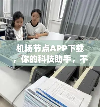 机场节点APP下载，你的科技助手，不容错过！