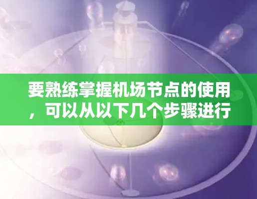 要熟练掌握机场节点的使用，可以从以下几个步骤进行